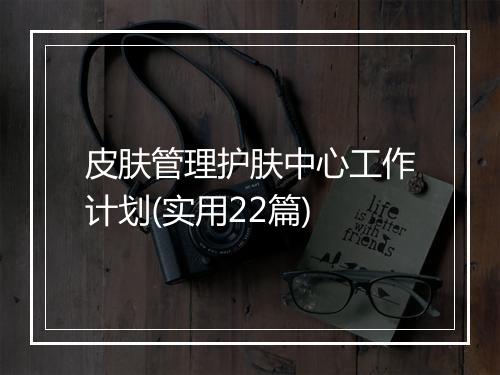 皮肤管理护肤中心工作计划(实用22篇)