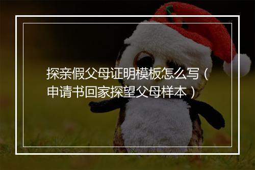 探亲假父母证明模板怎么写（申请书回家探望父母样本）
