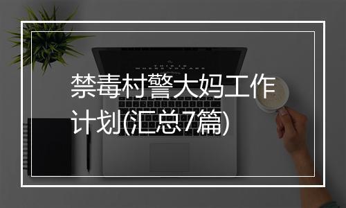 禁毒村警大妈工作计划(汇总7篇)