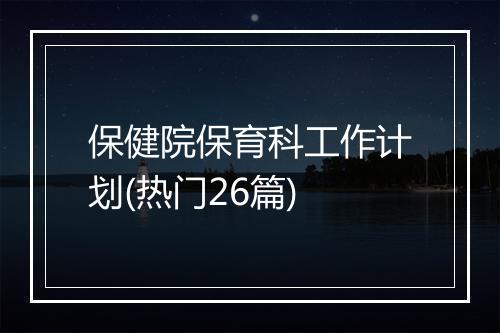 保健院保育科工作计划(热门26篇)
