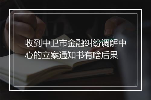 收到中卫市金融纠纷调解中心的立案通知书有啥后果