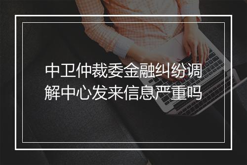 中卫仲裁委金融纠纷调解中心发来信息严重吗