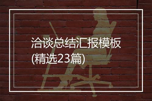 洽谈总结汇报模板(精选23篇)