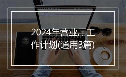 2024年营业厅工作计划(通用3篇)