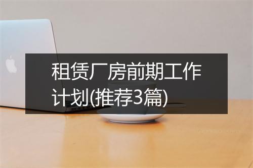 租赁厂房前期工作计划(推荐3篇)