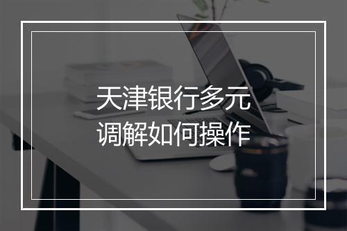 天津银行多元调解如何操作