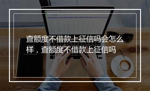 查额度不借款上征信吗会怎么样，查额度不借款上征信吗
