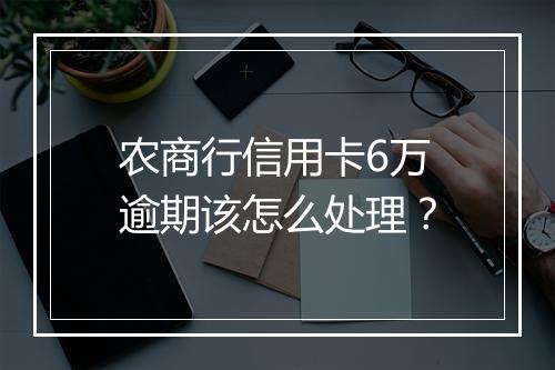 农商行信用卡6万逾期该怎么处理？