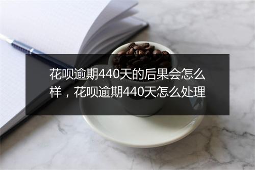 花呗逾期440天的后果会怎么样，花呗逾期440天怎么处理