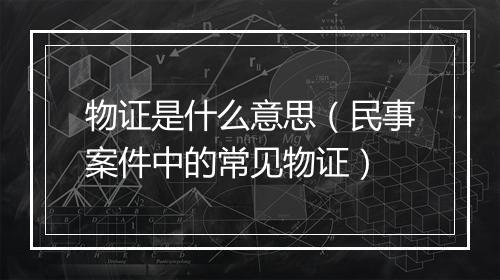 物证是什么意思（民事案件中的常见物证）