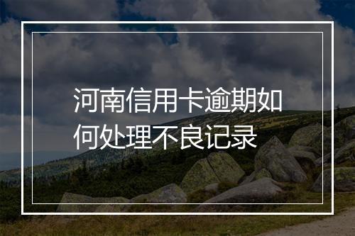 河南信用卡逾期如何处理不良记录