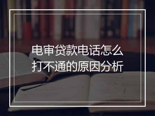 电审贷款电话怎么打不通的原因分析