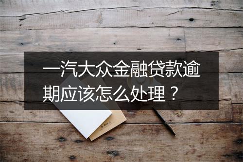 一汽大众金融贷款逾期应该怎么处理？
