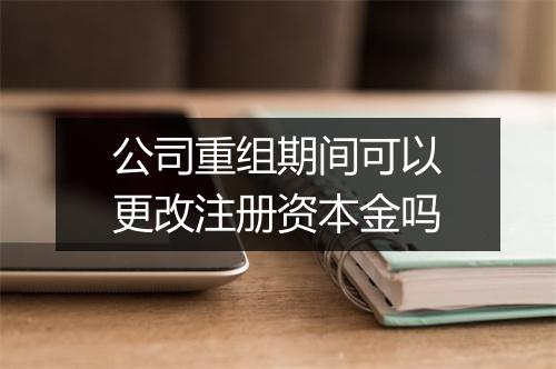公司重组期间可以更改注册资本金吗