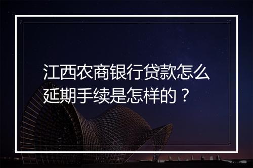 江西农商银行贷款怎么延期手续是怎样的？