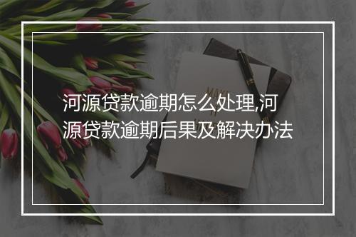 河源贷款逾期怎么处理,河源贷款逾期后果及解决办法