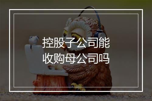控股子公司能收购母公司吗