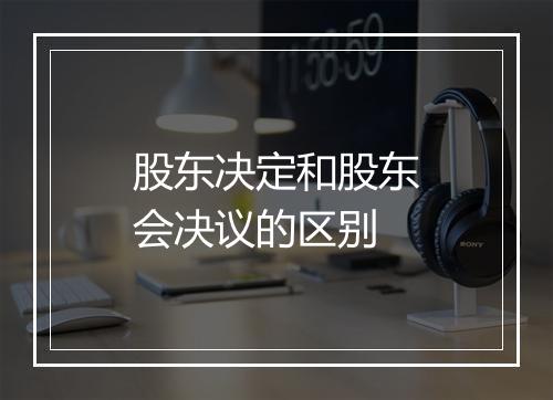股东决定和股东会决议的区别