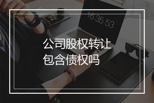 公司股权转让包含债权吗