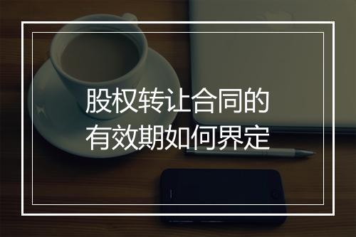 股权转让合同的有效期如何界定