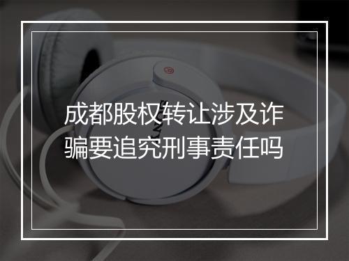 成都股权转让涉及诈骗要追究刑事责任吗