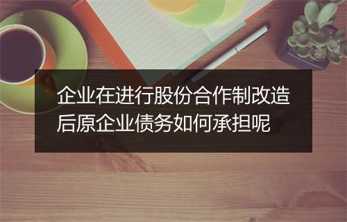 企业在进行股份合作制改造后原企业债务如何承担呢