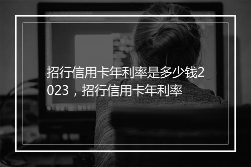 招行信用卡年利率是多少钱2023，招行信用卡年利率