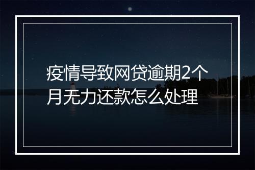 疫情导致网贷逾期2个月无力还款怎么处理