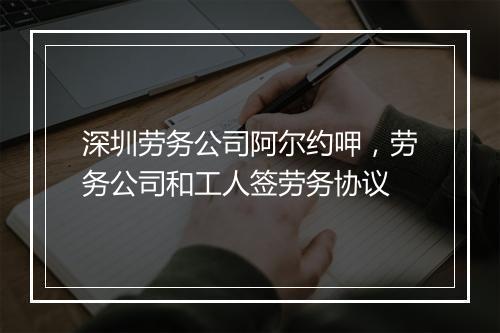 深圳劳务公司阿尔约呷，劳务公司和工人签劳务协议