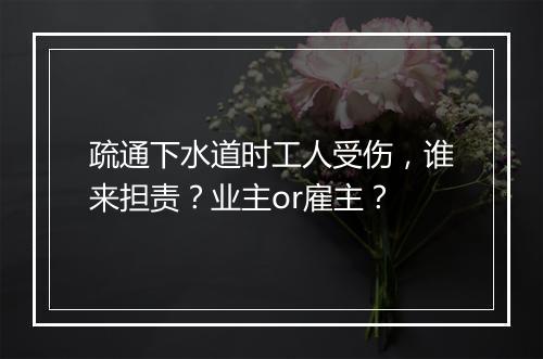疏通下水道时工人受伤，谁来担责？业主or雇主？