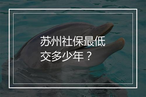苏州社保最低交多少年？