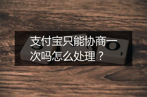 支付宝只能协商一次吗怎么处理？