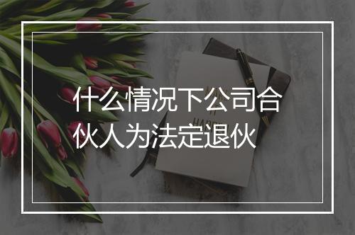什么情况下公司合伙人为法定退伙