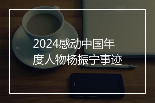 2024感动中国年度人物杨振宁事迹