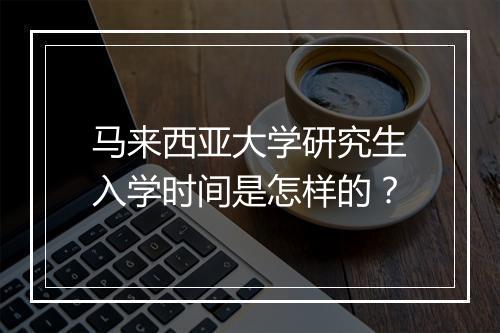 马来西亚大学研究生入学时间是怎样的？