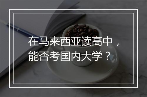 在马来西亚读高中，能否考国内大学？
