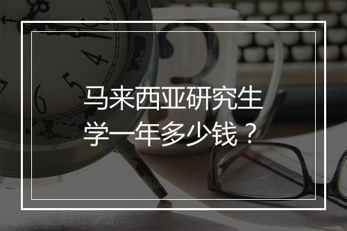 马来西亚研究生学一年多少钱？