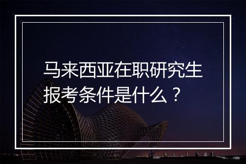马来西亚在职研究生报考条件是什么？