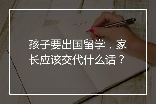 孩子要出国留学，家长应该交代什么话？