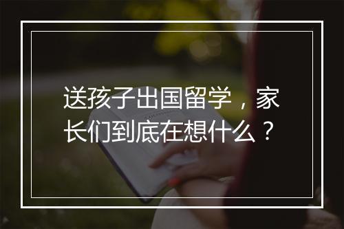 送孩子出国留学，家长们到底在想什么？