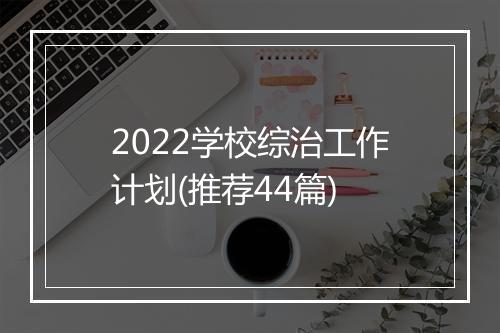 2022学校综治工作计划(推荐44篇)