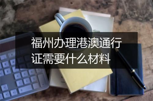 福州办理港澳通行证需要什么材料