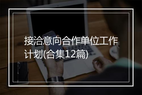 接洽意向合作单位工作计划(合集12篇)