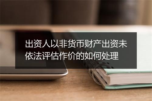 出资人以非货币财产出资未依法评估作价的如何处理