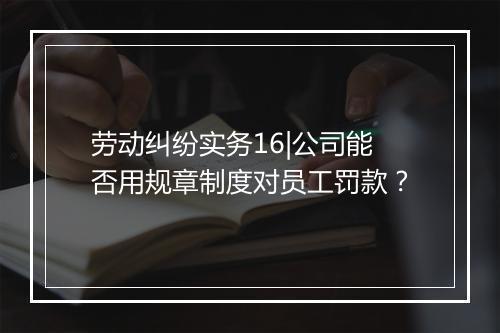 劳动纠纷实务16|公司能否用规章制度对员工罚款？