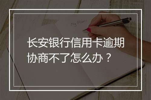 长安银行信用卡逾期协商不了怎么办？
