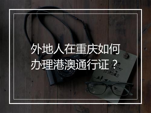 外地人在重庆如何办理港澳通行证？