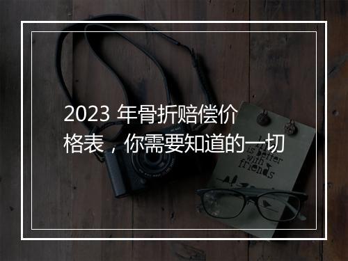 2023 年骨折赔偿价格表，你需要知道的一切