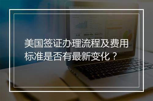 美国签证办理流程及费用标准是否有最新变化？