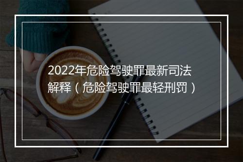 2022年危险驾驶罪最新司法解释（危险驾驶罪最轻刑罚）